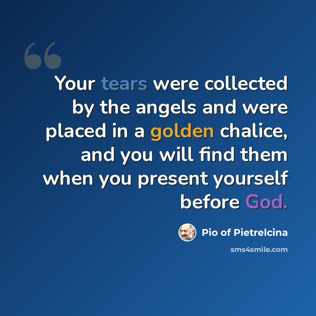 “Your tears were collected by the angels and were placed in a golden chalice, and you will find them when you present yourself before God.” quote by Pio of Pietrelcina