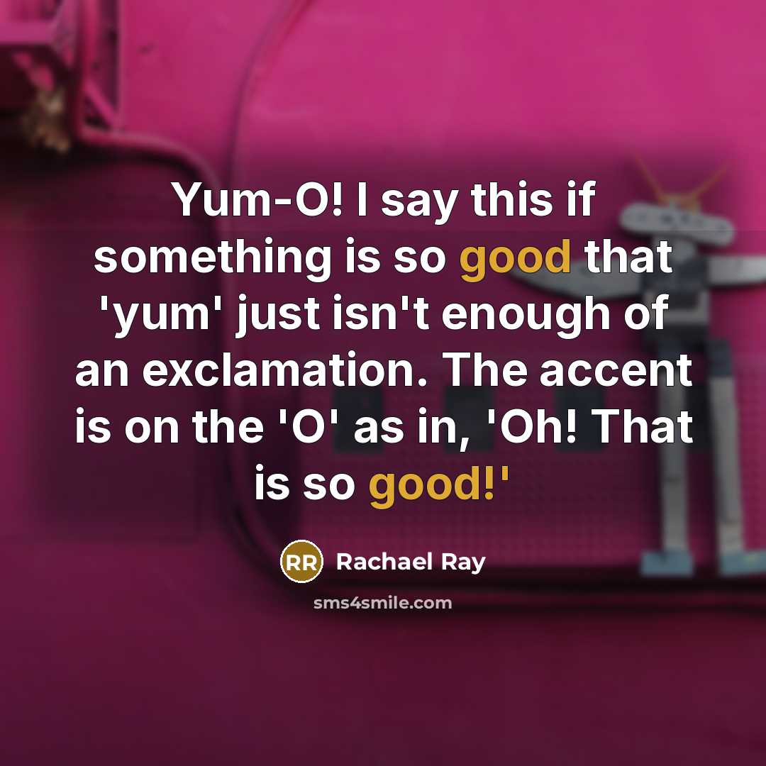 “Yum-O! I say this if something is so good that 'yum' just isn't enough of an exclamation. The accent is on the 'O' as in, 'Oh! That is so good!'” quote by Rachael Ray