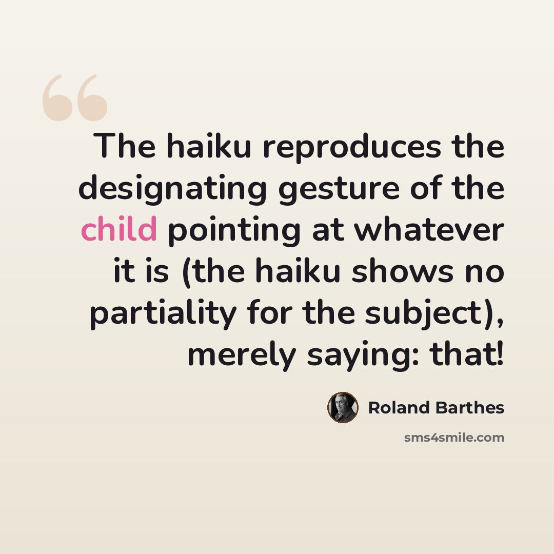 “The haiku reproduces the designating gesture of the child pointing at whatever it is (the haiku shows no partiality for the subject), merely saying: that!” quote by Roland Barthes