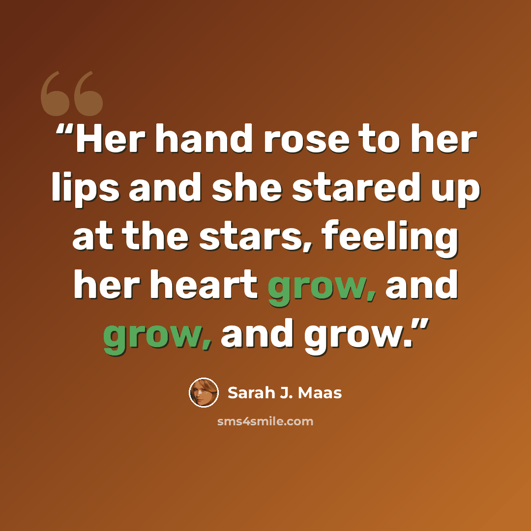 “Her hand rose to her lips and she stared up at the stars, feeling her heart grow, and grow, and grow.” quote by Sarah J. Maas