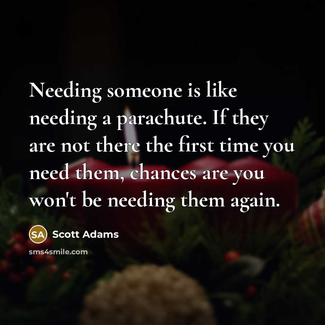 “Needing someone is like needing a parachute. If they are not there the first time you need them, chances are you won't be needing them again.” quote by Scott Adams