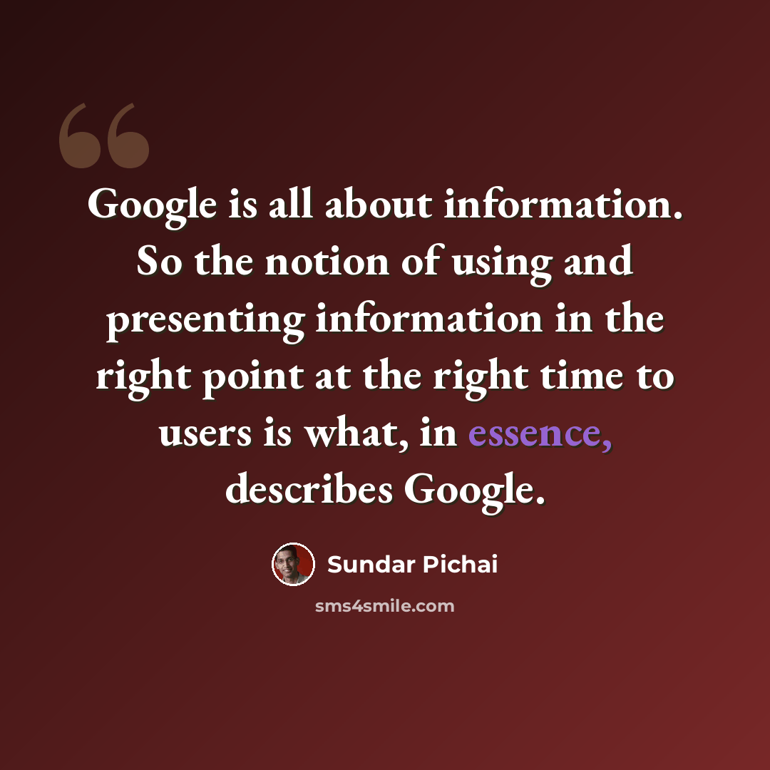 “Google is all about information. So the notion of using and presenting information in the right point at the right time to users is what, in essence, describes Google.” quote by Sundar Pichai