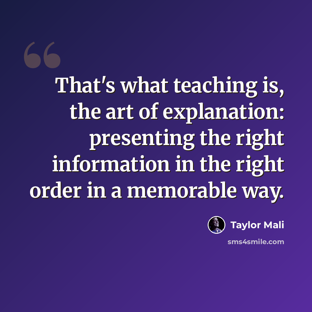 “That's what teaching is, the art of explanation: presenting the right information in the right order in a memorable way.” quote by Taylor Mali