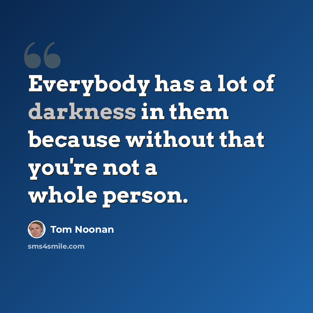 “Everybody has a lot of darkness in them because without that you're not a whole person.” quote by Tom Noonan