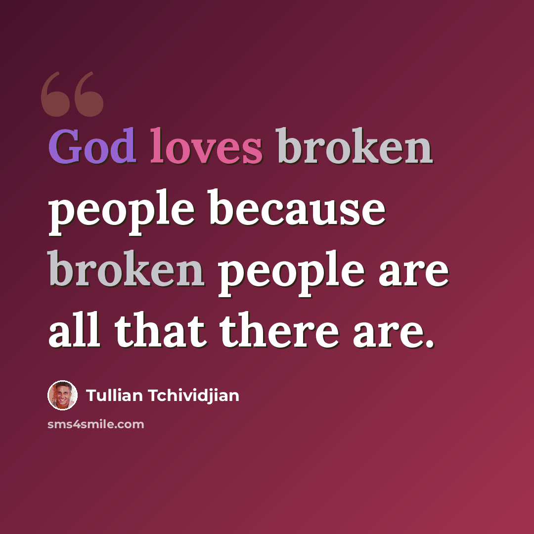 “God loves broken people because broken people are all that there are.” quote by Tullian Tchividjian