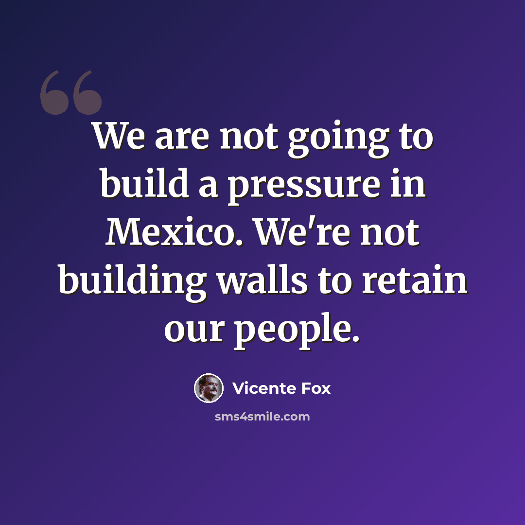 “We are not going to build a pressure in Mexico. We're not building walls to retain our people.” quote by Vicente Fox