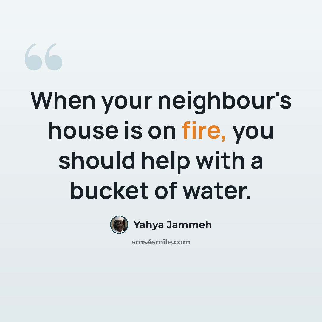 “When your neighbour's house is on fire, you should help with a bucket of water.” quote by Yahya Jammeh