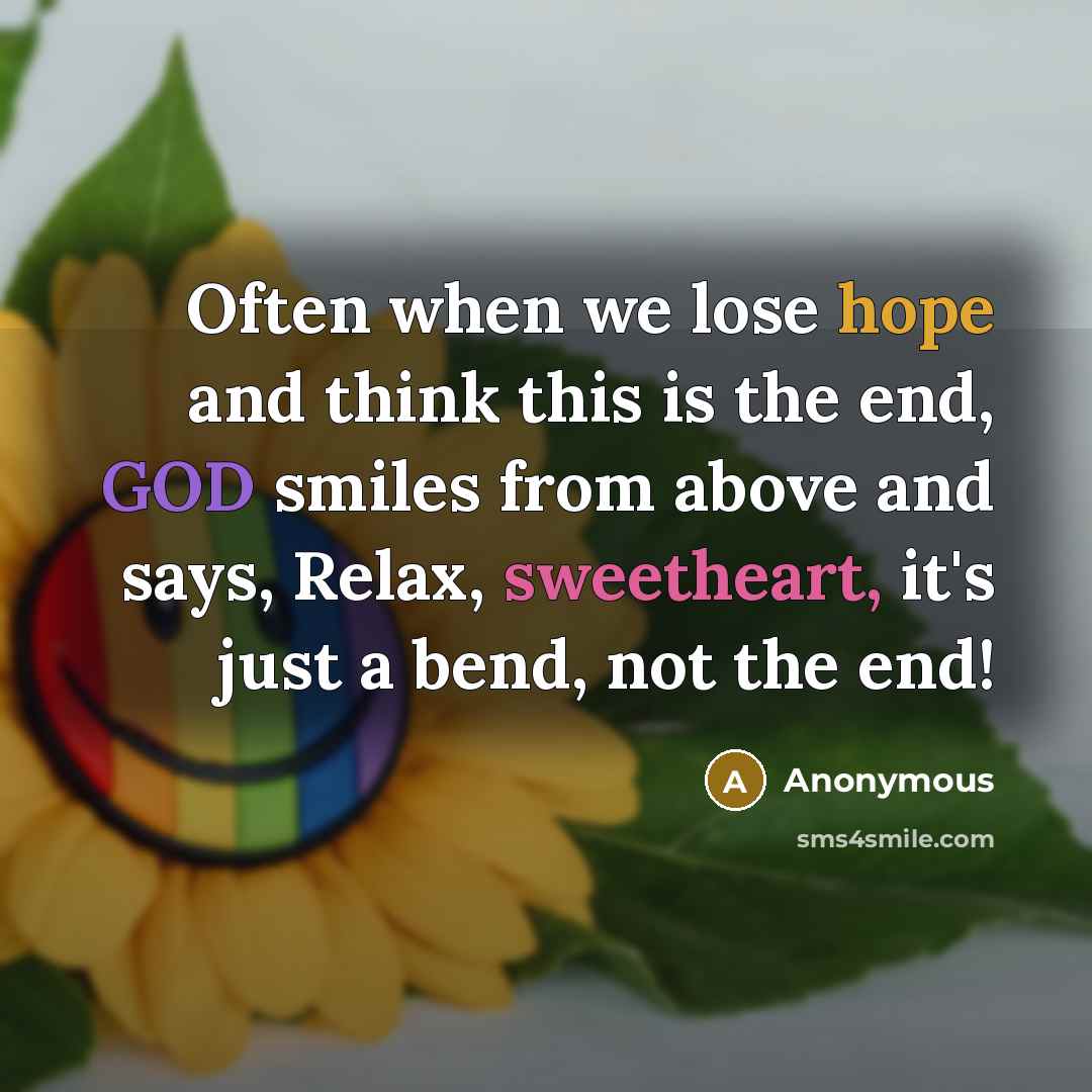 “Often when we lose hope and think this is the end, GOD smiles from above and says, Relax, sweetheart, it's just a bend, not the end!” quote by Anonymous