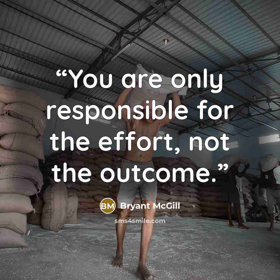 “You are only responsible for the effort, not the outcome.” quote by Bryant McGill