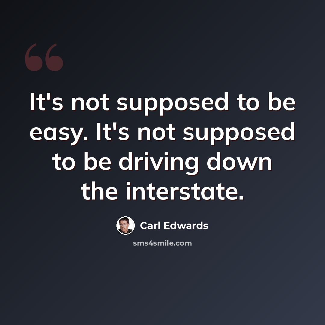 “It's not supposed to be easy. It's not supposed to be driving down the interstate.” quote by Carl Edwards