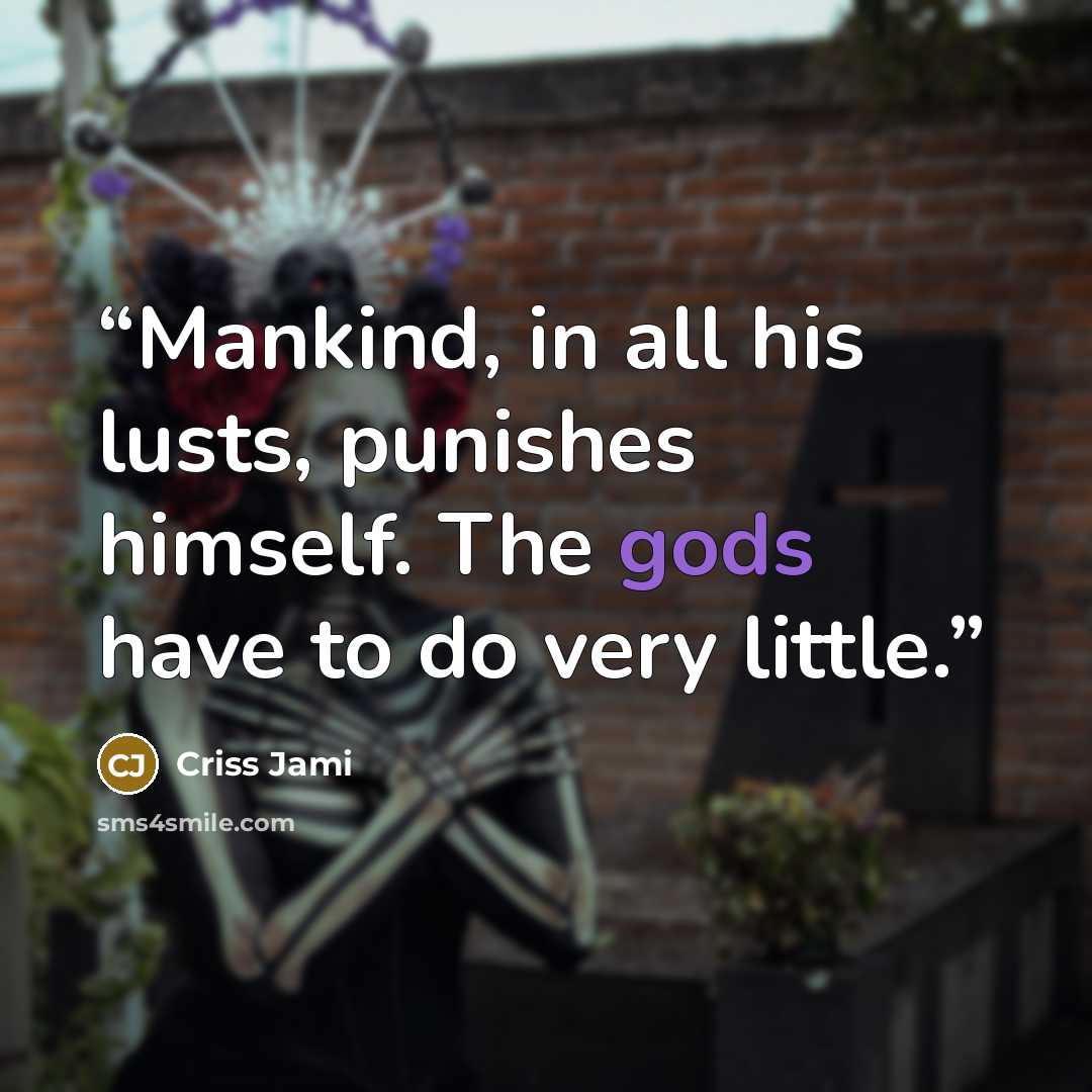 “Mankind, in all his lusts, punishes himself. The gods have to do very little.” quote by Criss Jami