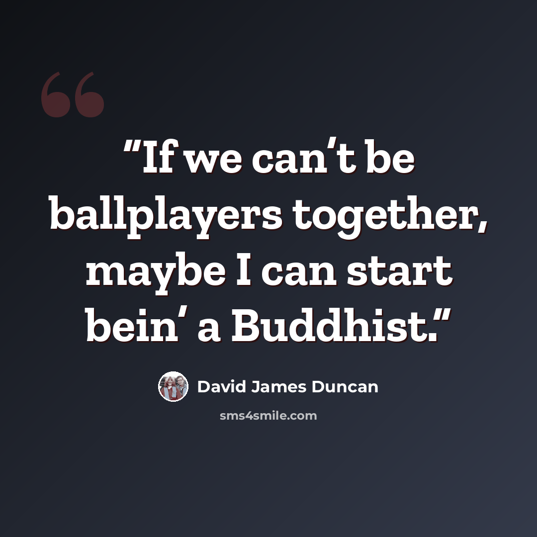 “If we can’t be ballplayers together, maybe I can start bein’ a Buddhist.” quote by David James Duncan