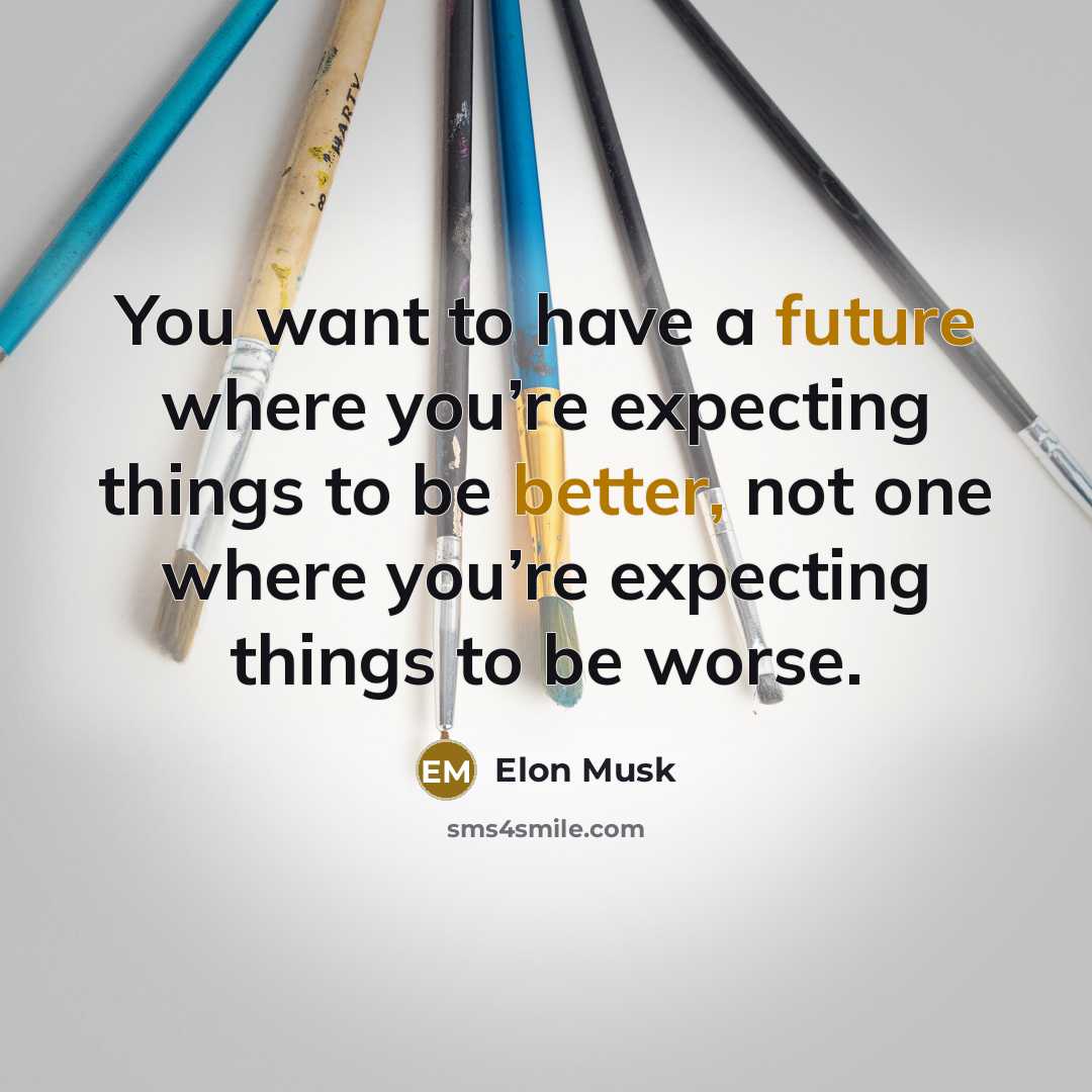 “You want to have a future where you’re expecting things to be better, not one where you’re expecting things to be worse.” quote by Elon Musk