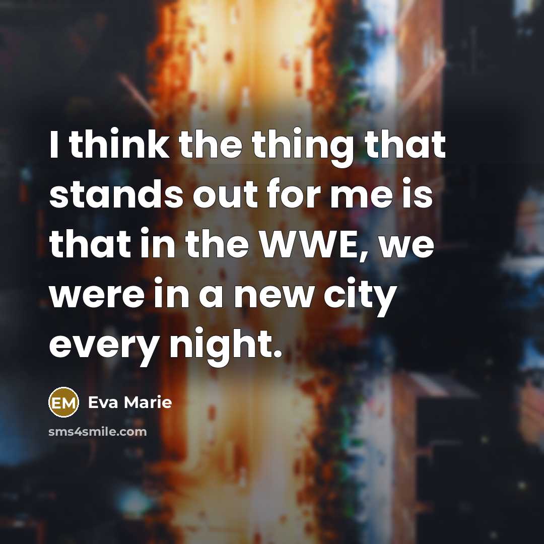 “I think the thing that stands out for me is that in the WWE, we were in a new city every night.” quote by Eva Marie