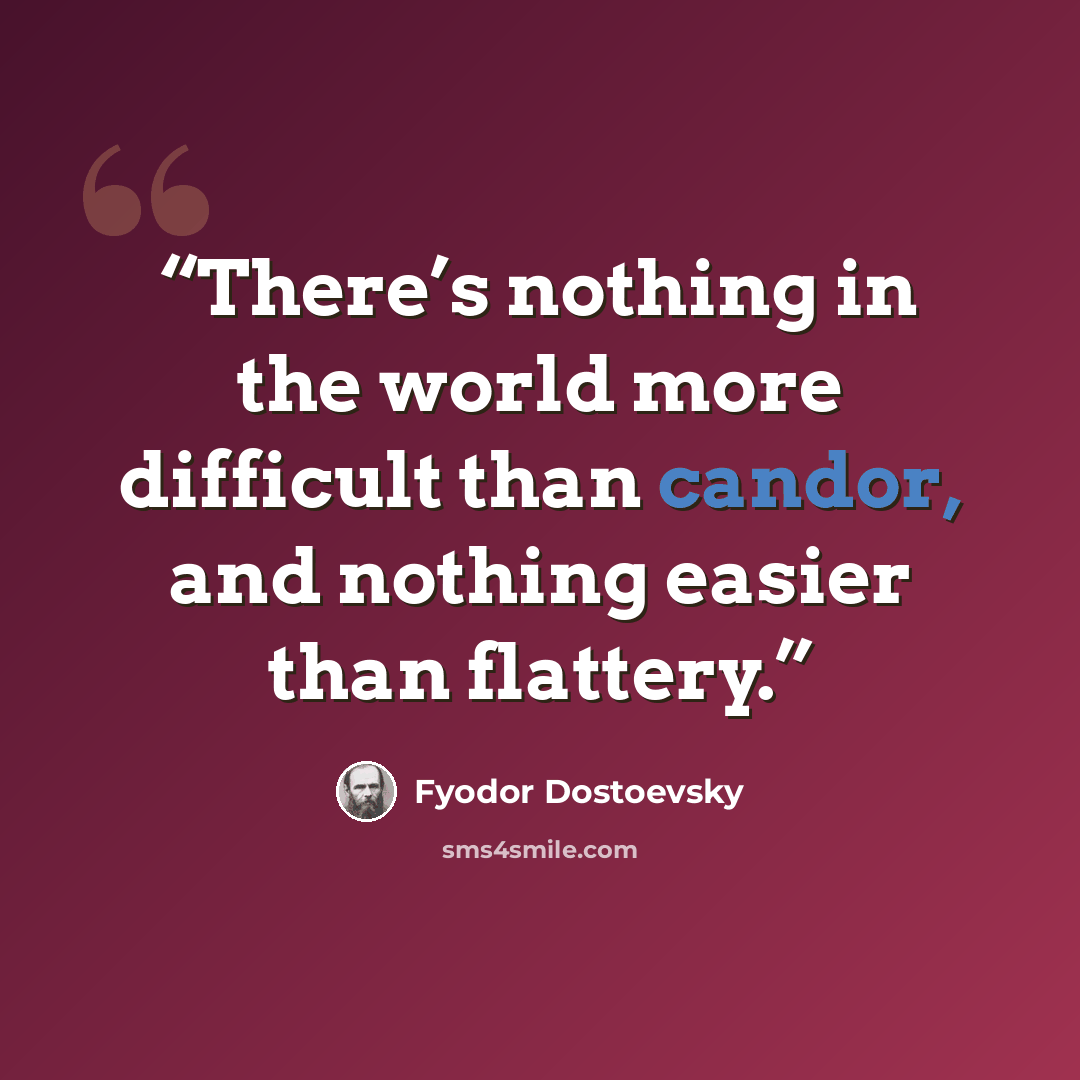 “There’s nothing in the world more difficult than candor, and nothing easier than flattery.” quote by Fyodor Dostoevsky