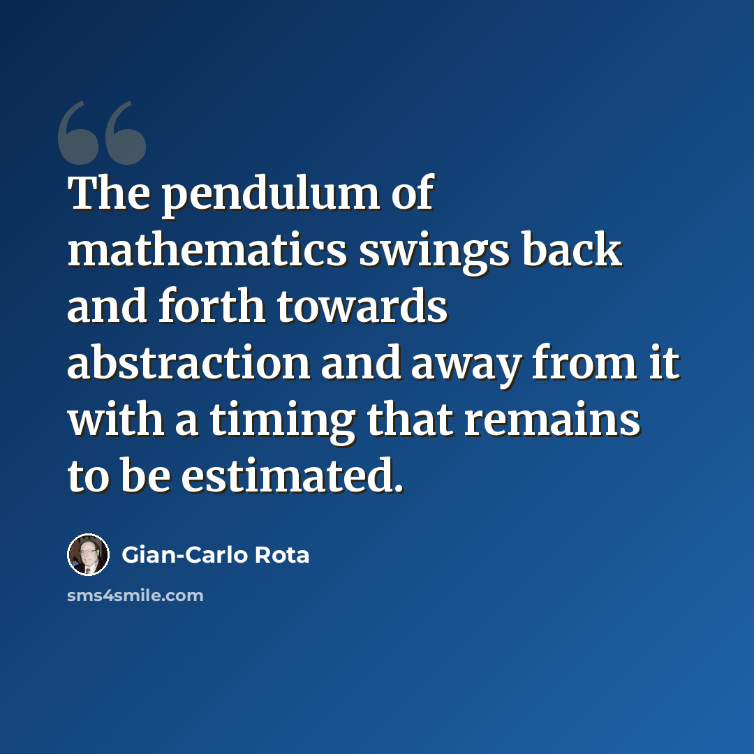 “The pendulum of mathematics swings back and forth towards abstraction and away from it with a timing that remains to be estimated.” quote by Gian-Carlo Rota