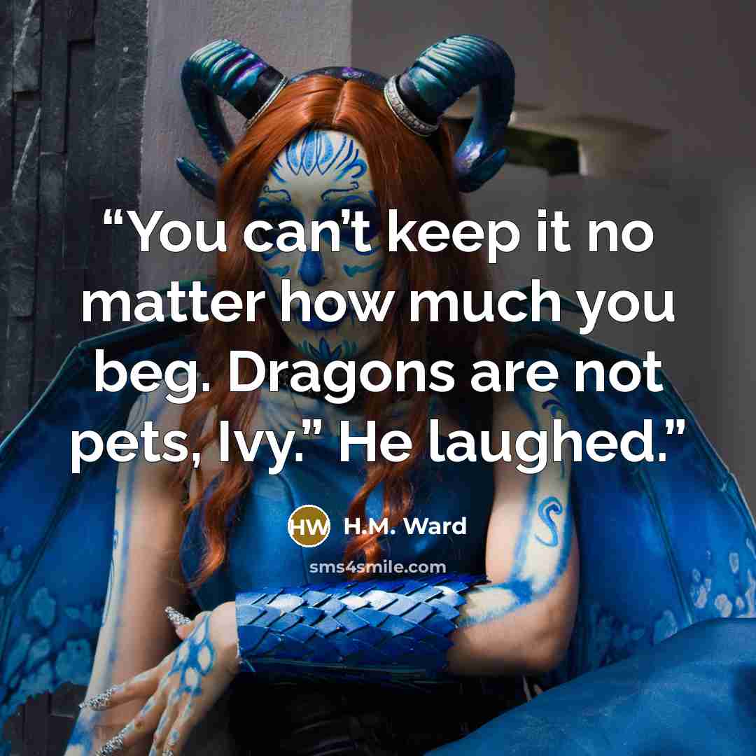 “You can’t keep it no matter how much you beg. Dragons are not pets, Ivy.” He laughed.” quote by H.M. Ward