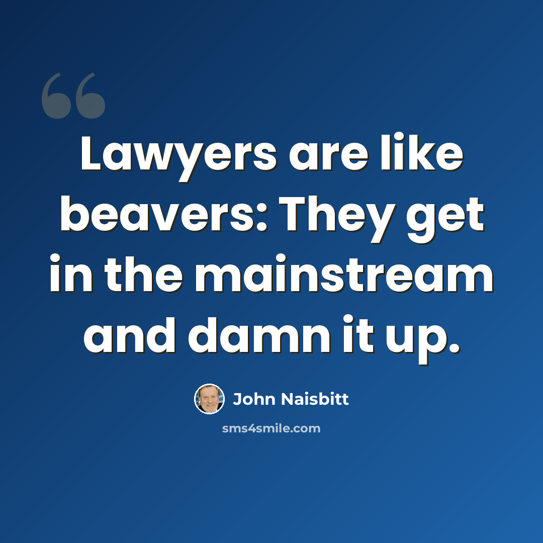 “Lawyers are like beavers: They get in the mainstream and damn it up.” quote by John Naisbitt