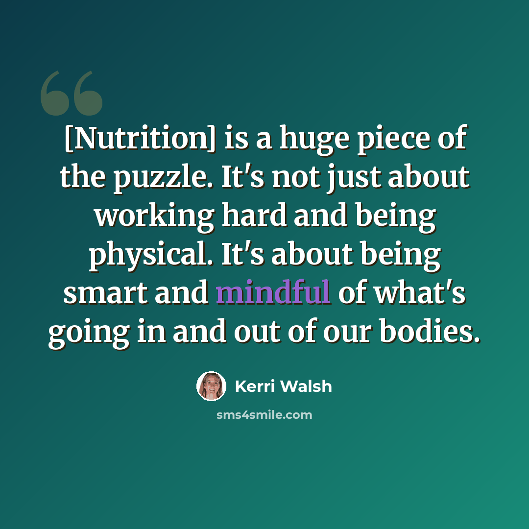 “[Nutrition] is a huge piece of the puzzle. It's not just about working hard and being physical. It's about being smart and mindful of what's going in and out of our bodies.” quote by Kerri Walsh