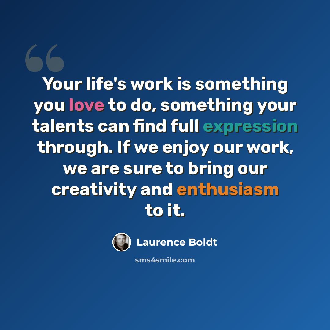 “Your life's work is something you love to do, something your talents can find full expression through. If we enjoy our work, we are sure to bring our creativity and enthusiasm to it.” quote by Laurence Boldt