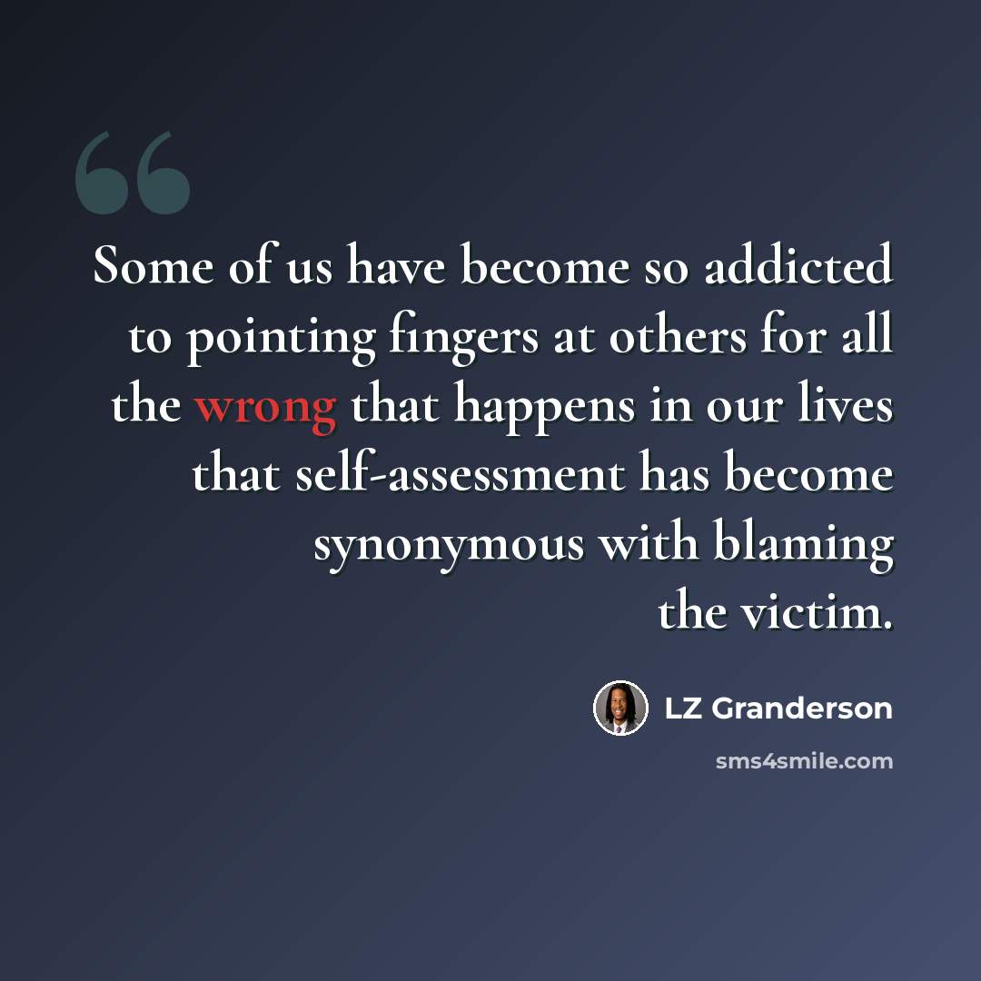 “Some of us have become so addicted to pointing fingers at others for all the wrong that happens in our lives that self-assessment has become synonymous with blaming the victim.” quote by LZ Granderson