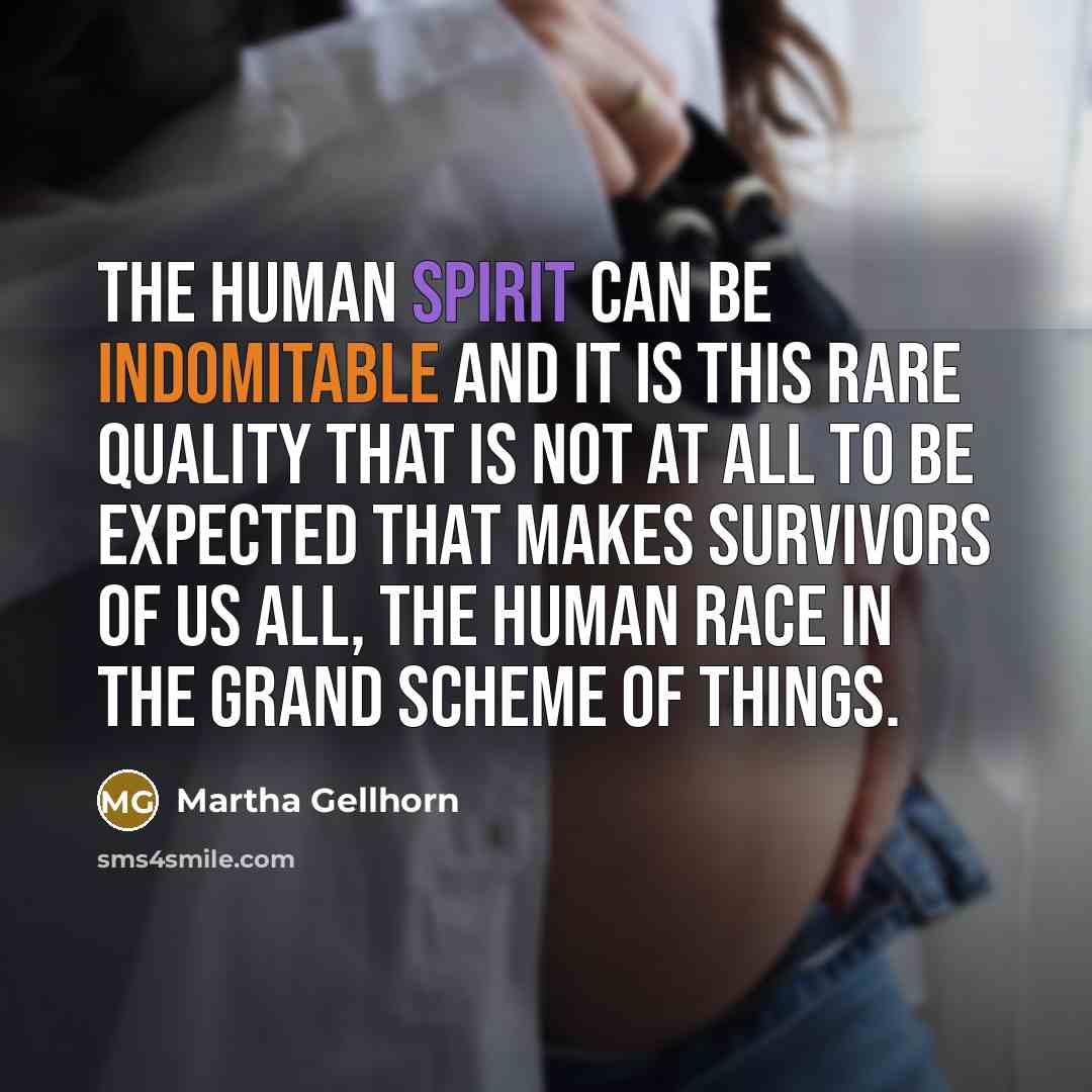 “The human spirit can be indomitable and it is this rare quality that is not at all to be expected that makes survivors of us all, the human race in the grand scheme of things.” quote by Martha Gellhorn
