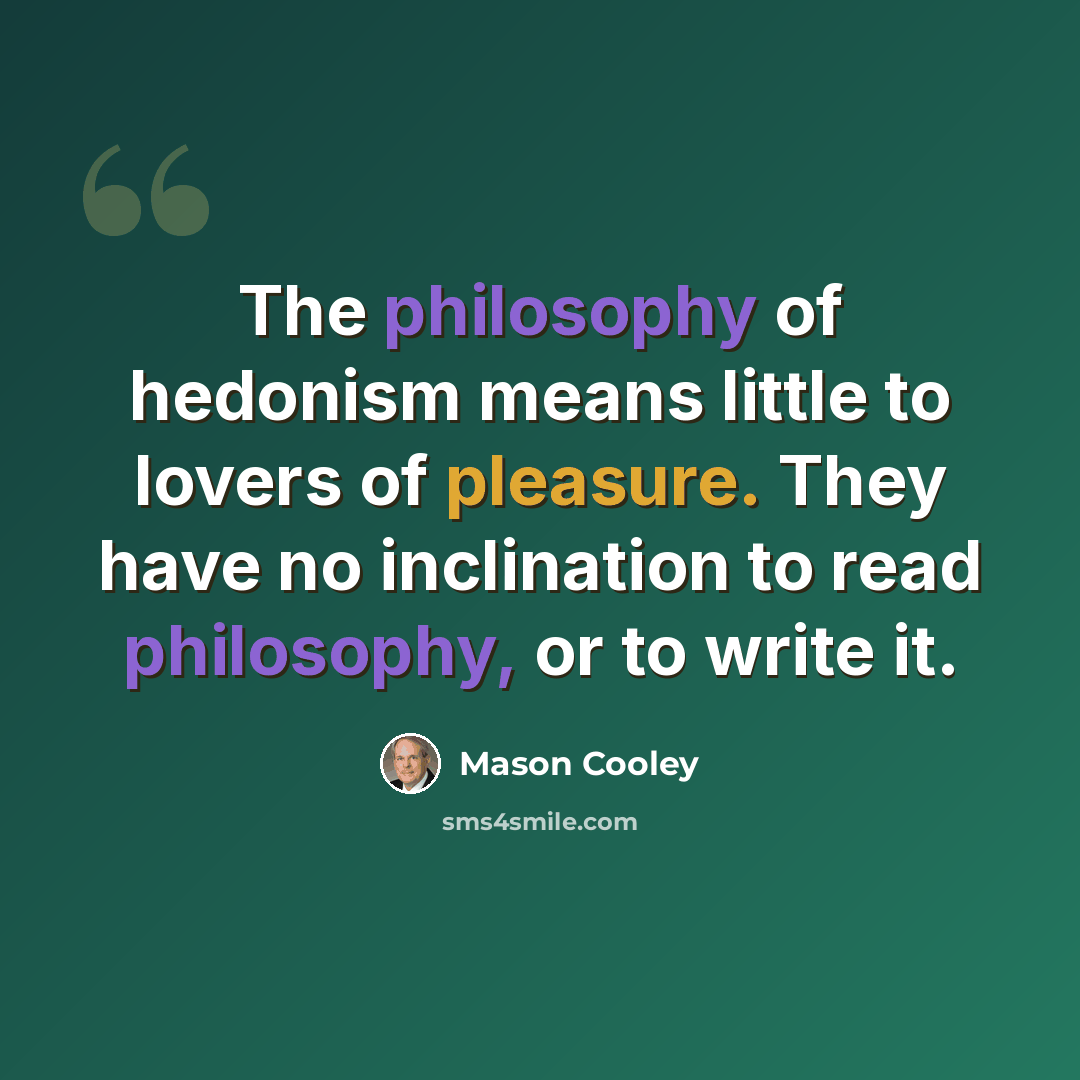 “The philosophy of hedonism means little to lovers of pleasure. They have no inclination to read philosophy, or to write it.” quote by Mason Cooley