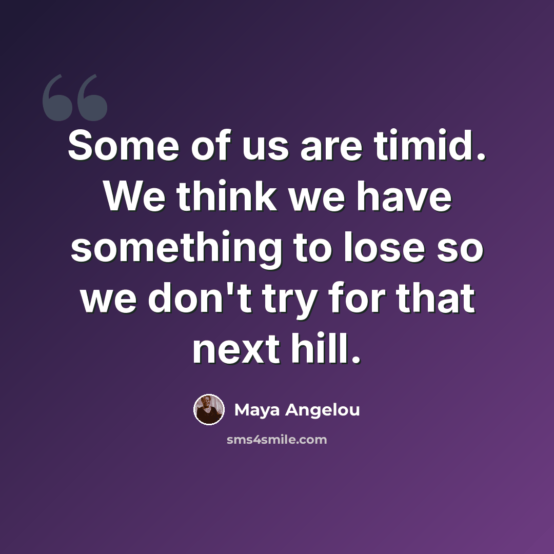 “Some of us are timid. We think we have something to lose so we don't try for that next hill.” quote by Maya Angelou