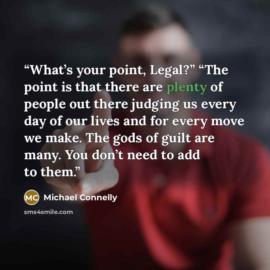 “What’s your point, Legal?” “The point is that there are plenty of people out there judging us every day of our lives and for every move we make. The gods of guilt are many. You don’t need to add to them.” quote by Michael Connelly