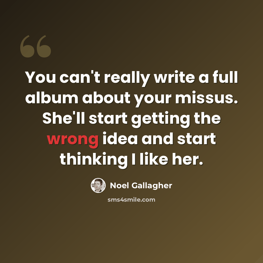 “You can't really write a full album about your missus. She'll start getting the wrong idea and start thinking I like her.” quote by Noel Gallagher