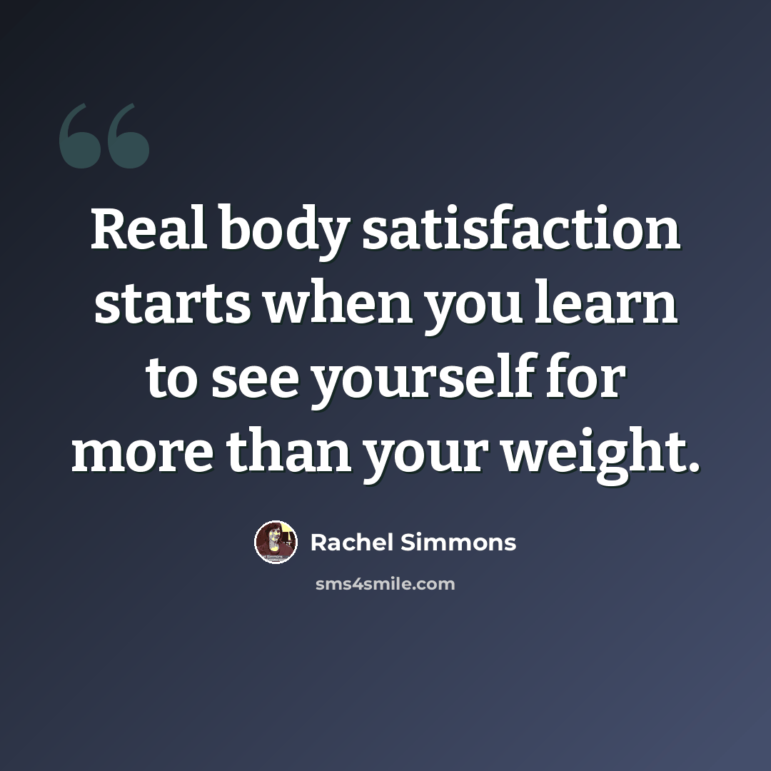 “Real body satisfaction starts when you learn to see yourself for more than your weight.” quote by Rachel Simmons