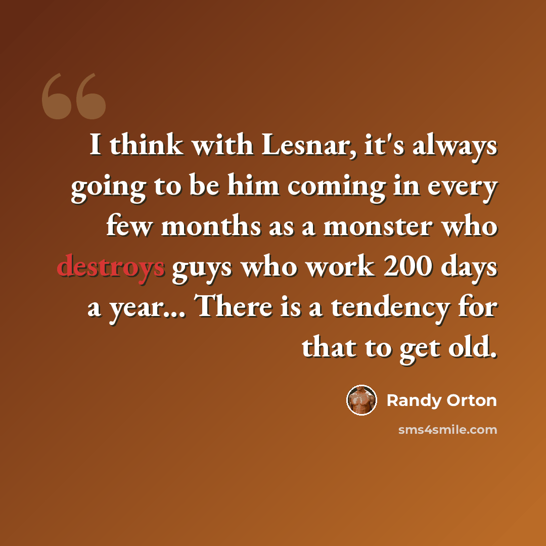 “I think with Lesnar, it's always going to be him coming in every few months as a monster who destroys guys who work 200 days a year... There is a tendency for that to get old.” quote by Randy Orton