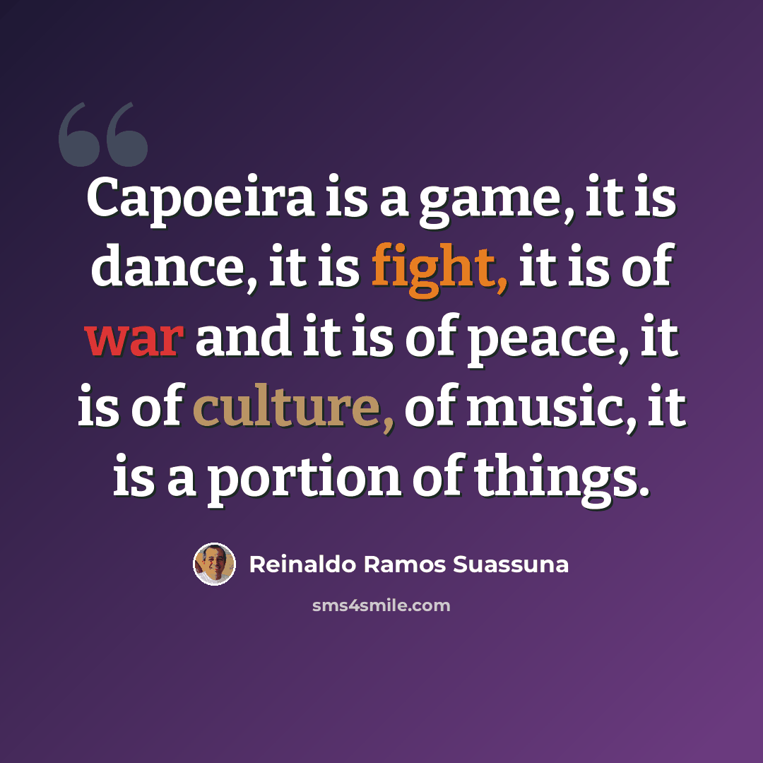 “Capoeira is a game, it is dance, it is fight, it is of war and it is of peace, it is of culture, of music, it is a portion of things.” quote by Reinaldo Ramos Suassuna