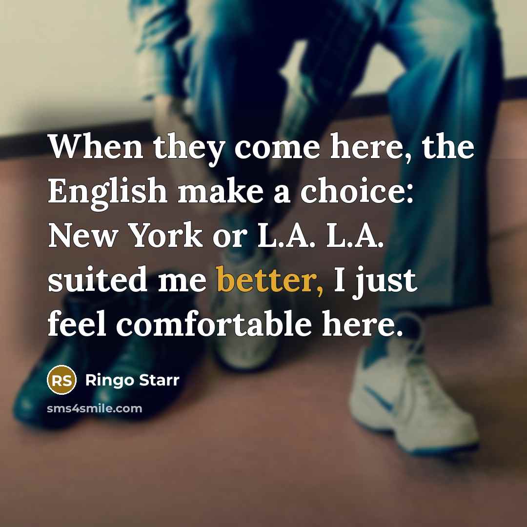 “When they come here, the English make a choice: New York or L.A. L.A. suited me better, I just feel comfortable here.” quote by Ringo Starr