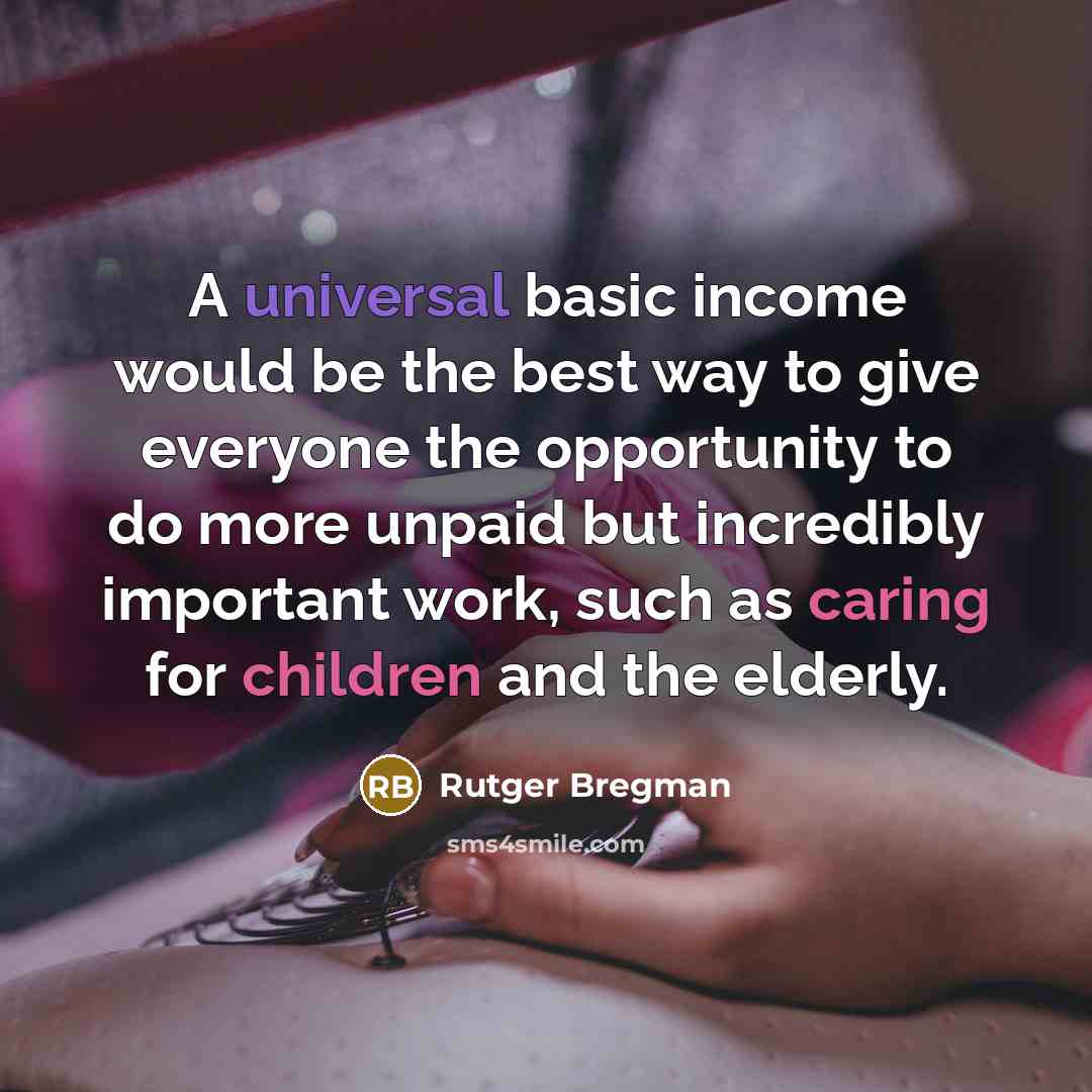 “A universal basic income would be the best way to give everyone the opportunity to do more unpaid but incredibly important work, such as caring for children and the elderly.” quote by Rutger Bregman