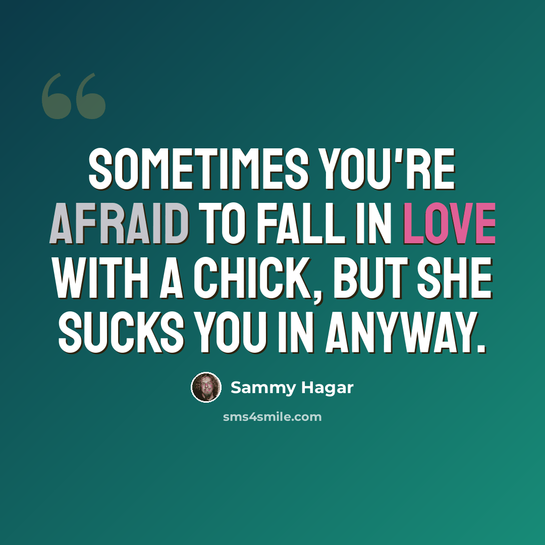 “Sometimes you're afraid to fall in love with a chick, but she sucks you in anyway.” quote by Sammy Hagar