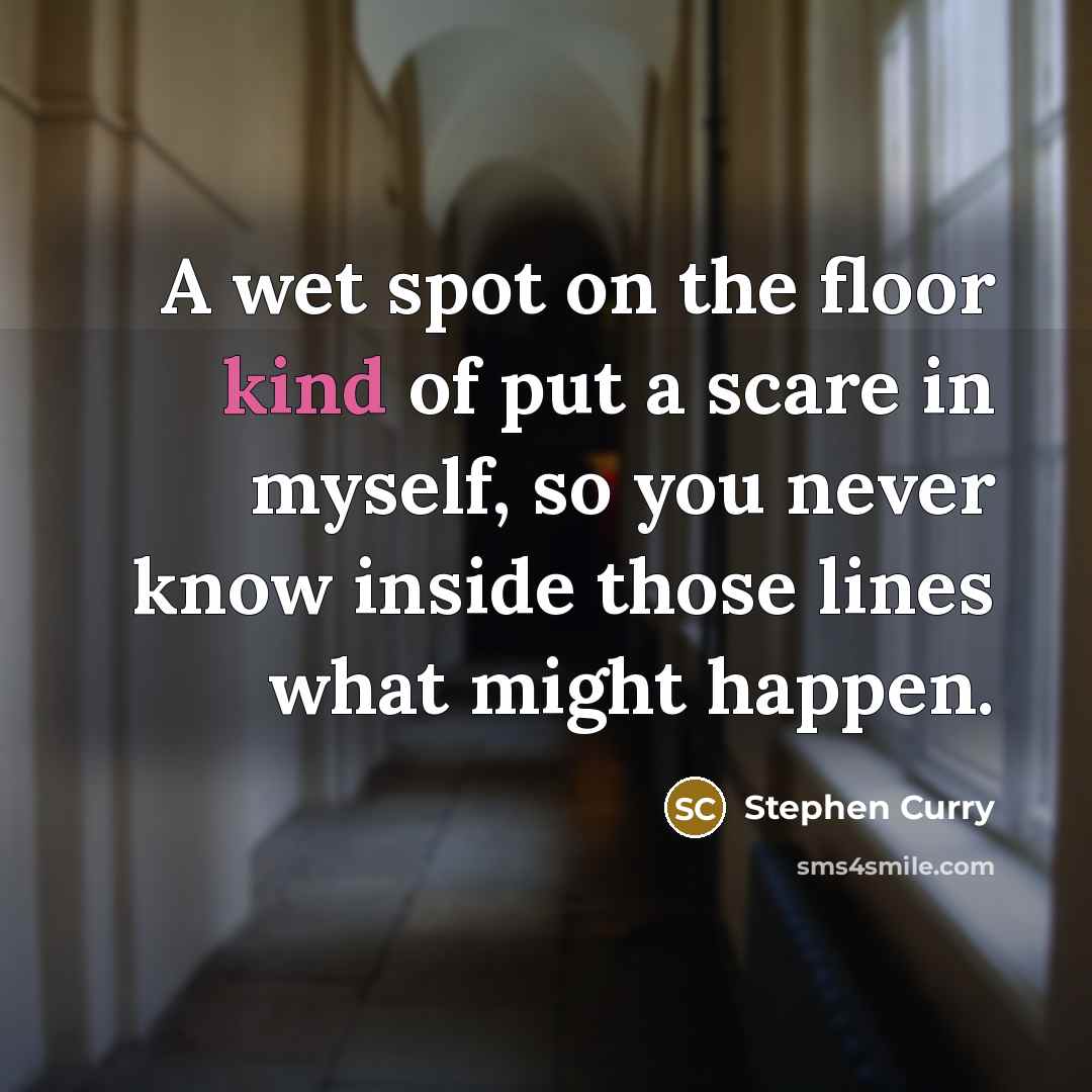 “A wet spot on the floor kind of put a scare in myself, so you never know inside those lines what might happen.” quote by Stephen Curry