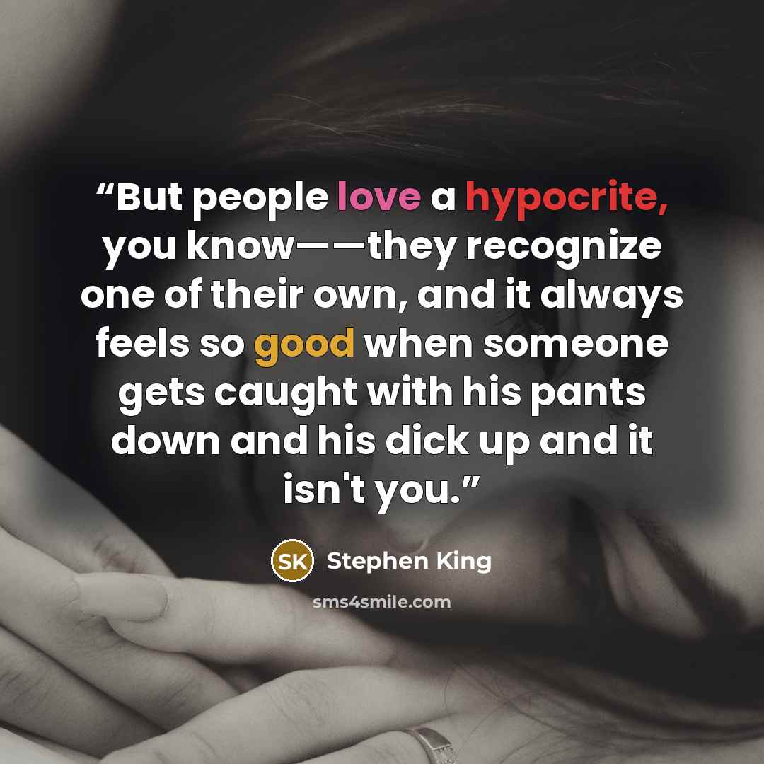 “But people love a hypocrite, you know——they recognize one of their own, and it always feels so good when someone gets caught with his pants down and his dick up and it isn't you.” quote by Stephen King