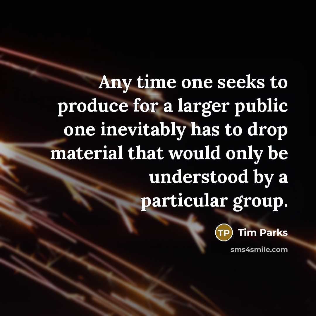 “Any time one seeks to produce for a larger public one inevitably has to drop material that would only be understood by a particular group.” quote by Tim Parks