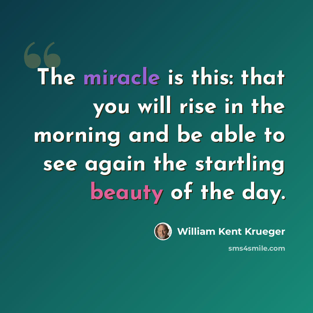 “The miracle is this: that you will rise in the morning and be able to see again the startling beauty of the day.” quote by William Kent Krueger