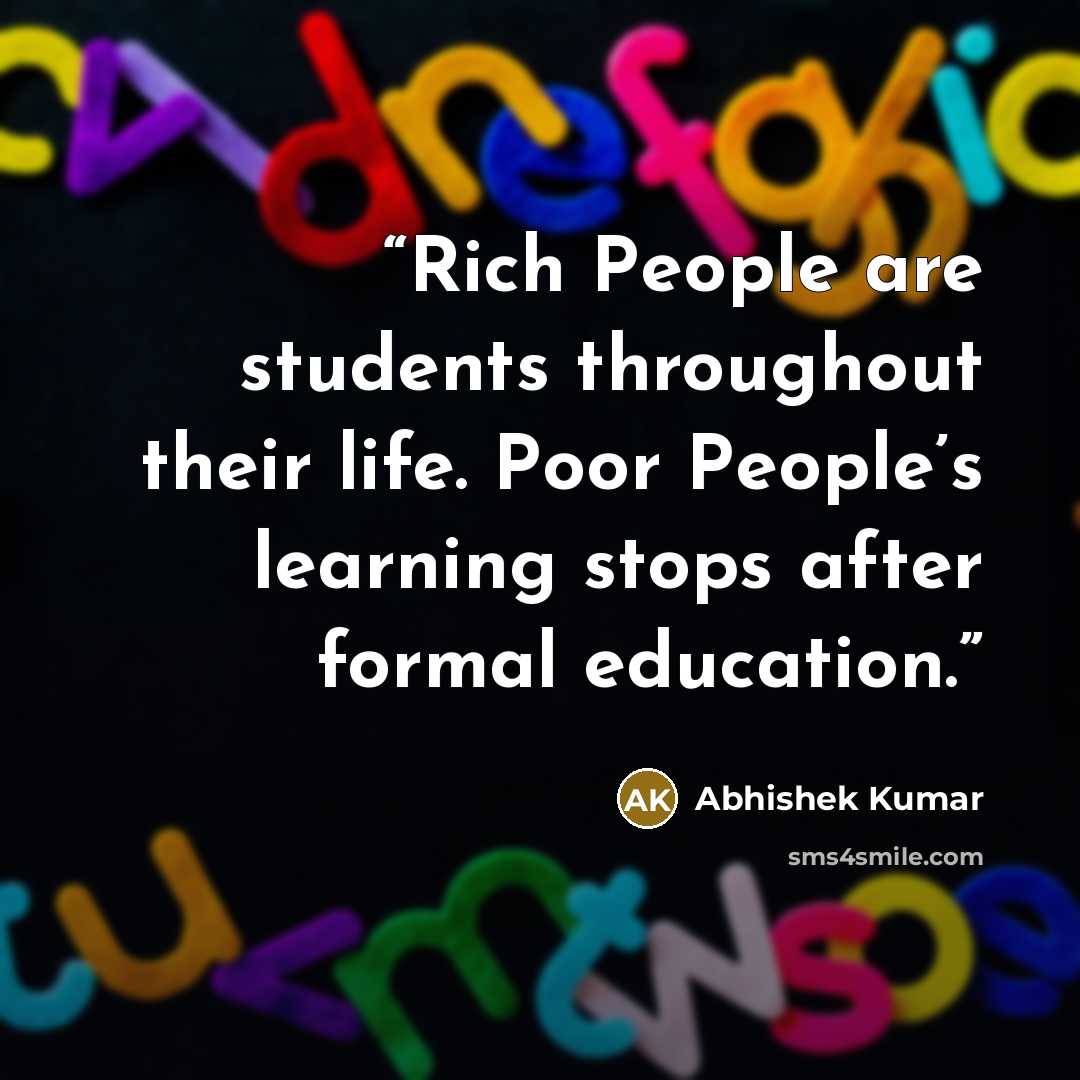 “Rich People are students throughout their life. Poor People’s learning stops after formal education.” quote by Abhishek Kumar