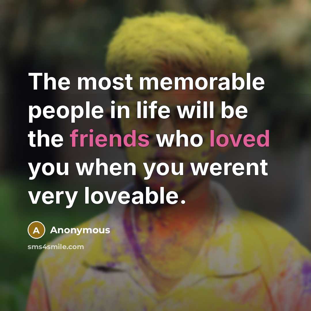 “The most memorable people in life will be the friends who loved you when you werent very loveable.” quote by Anonymous