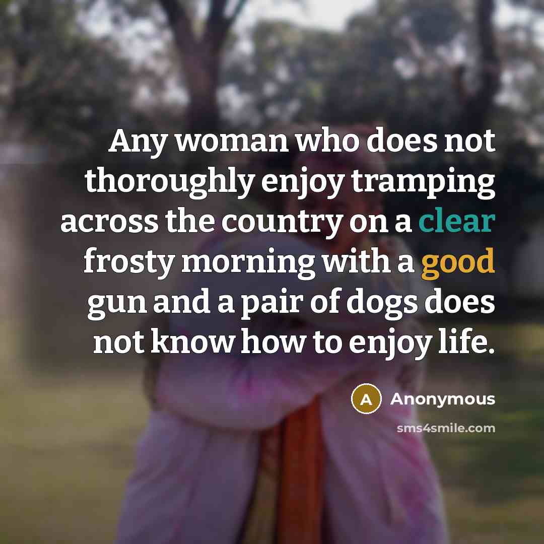“Any woman who does not thoroughly enjoy tramping across the country on a clear frosty morning with a good gun and a pair of dogs does not know how to enjoy life.” quote by Anonymous