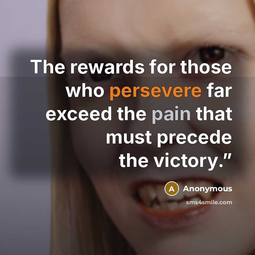 “The rewards for those who persevere far exceed the pain that must precede the victory.”” quote by Anonymous