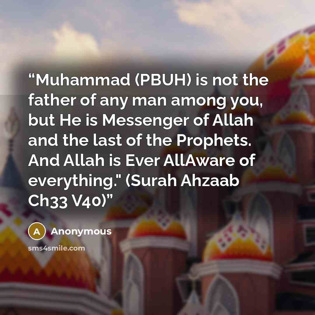 “Muhammad (PBUH) is not the father of any man among you, but He is Messenger of Allah and the last of the Prophets. And Allah is Ever AllAware of everything." (Surah Ahzaab Ch33 V40)” quote by Anonymous