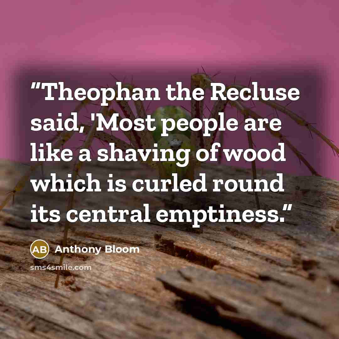 “Theophan the Recluse said, 'Most people are like a shaving of wood which is curled round its central emptiness.” quote by Anthony Bloom