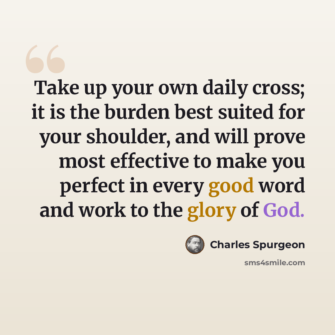 “Take up your own daily cross; it is the burden best suited for your shoulder, and will prove most effective to make you perfect in every good word and work to the glory of God.” quote by Charles Spurgeon