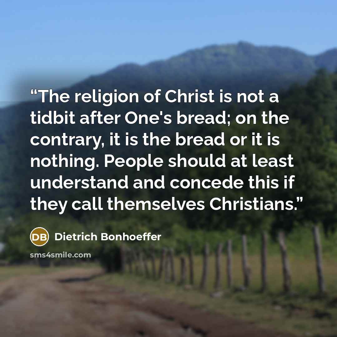 “The religion of Christ is not a tidbit after One's bread; on the contrary, it is the bread or it is nothing. People should at least understand and concede this if they call themselves Christians.” quote by Dietrich Bonhoeffer