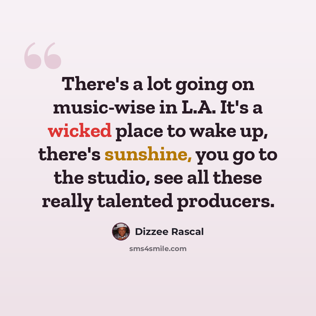 “There's a lot going on music-wise in L.A. It's a wicked place to wake up, there's sunshine, you go to the studio, see all these really talented producers.” quote by Dizzee Rascal