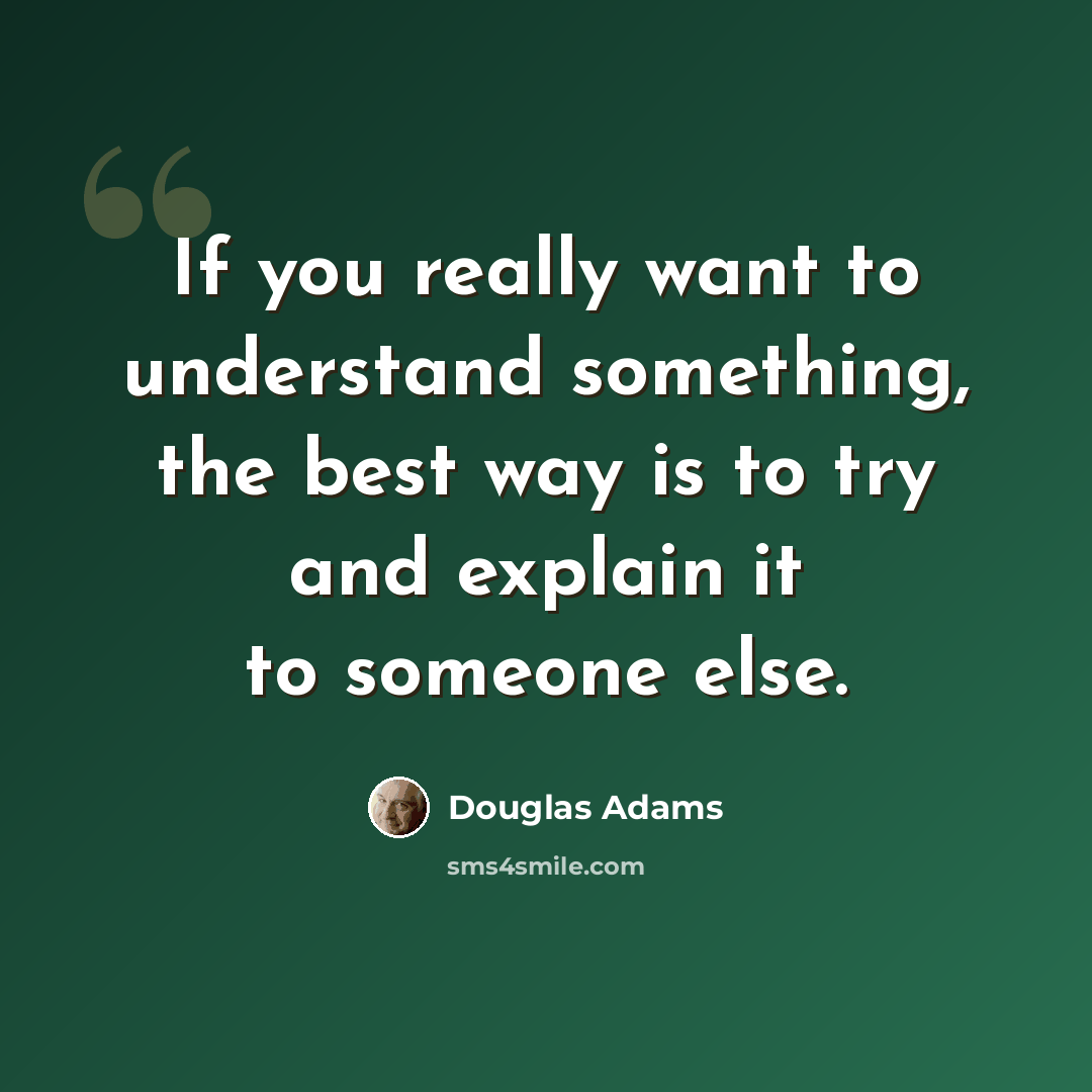 “If you really want to understand something, the best way is to try and explain it to someone else.” quote by Douglas Adams